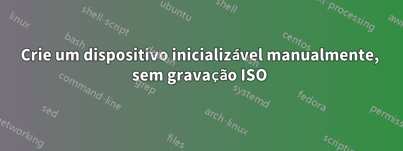 Crie um dispositivo inicializável manualmente, sem gravação ISO