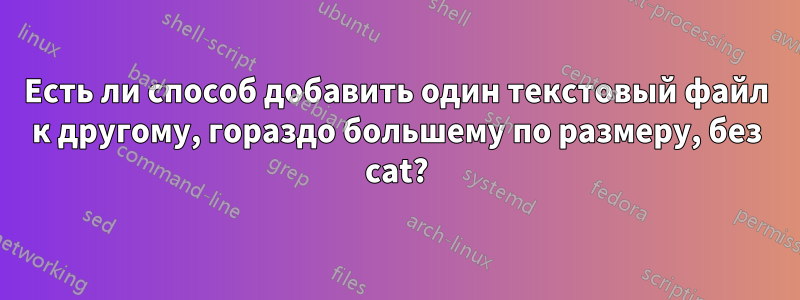 Есть ли способ добавить один текстовый файл к другому, гораздо большему по размеру, без cat?