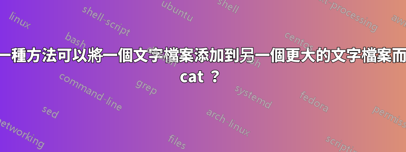 有沒有一種方法可以將一個文字檔案添加到另一個更大的文字檔案而不需要 cat ？