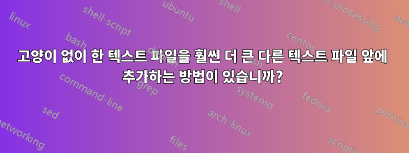 고양이 없이 한 텍스트 파일을 훨씬 더 큰 다른 텍스트 파일 앞에 추가하는 방법이 있습니까?