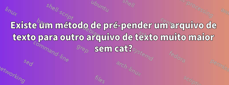 Existe um método de pré-pender um arquivo de texto para outro arquivo de texto muito maior sem cat?