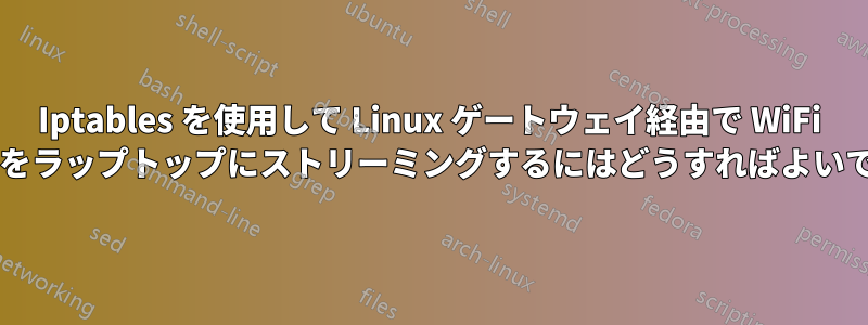 Iptables を使用して Linux ゲートウェイ経由で Wi​​Fi カメラをラップトップにストリーミングするにはどうすればよいですか?