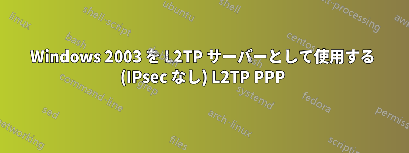 Windows 2003 を L2TP サーバーとして使用する (IPsec なし) L2TP PPP