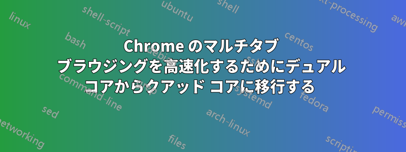 Chrome のマルチタブ ブラウジングを高速化するためにデュアル コアからクアッド コアに移行する 