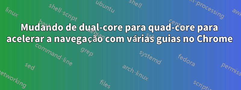 Mudando de dual-core para quad-core para acelerar a navegação com várias guias no Chrome 