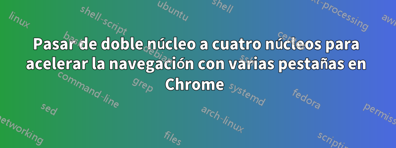 Pasar de doble núcleo a cuatro núcleos para acelerar la navegación con varias pestañas en Chrome 