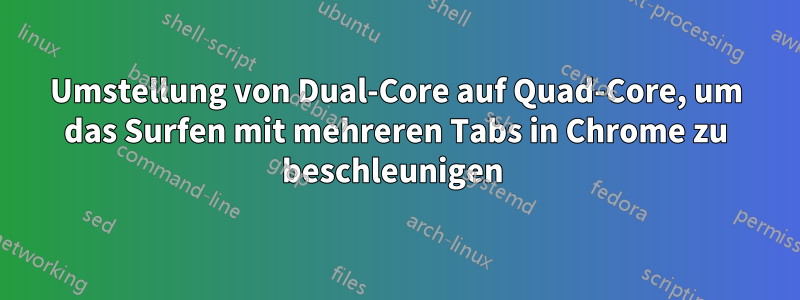 Umstellung von Dual-Core auf Quad-Core, um das Surfen mit mehreren Tabs in Chrome zu beschleunigen 