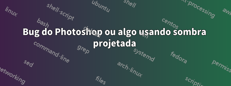 Bug do Photoshop ou algo usando sombra projetada