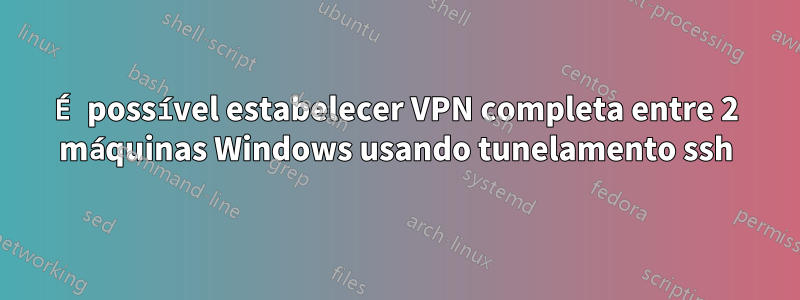 É possível estabelecer VPN completa entre 2 máquinas Windows usando tunelamento ssh