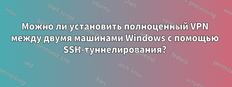 Можно ли установить полноценный VPN между двумя машинами Windows с помощью SSH-туннелирования?