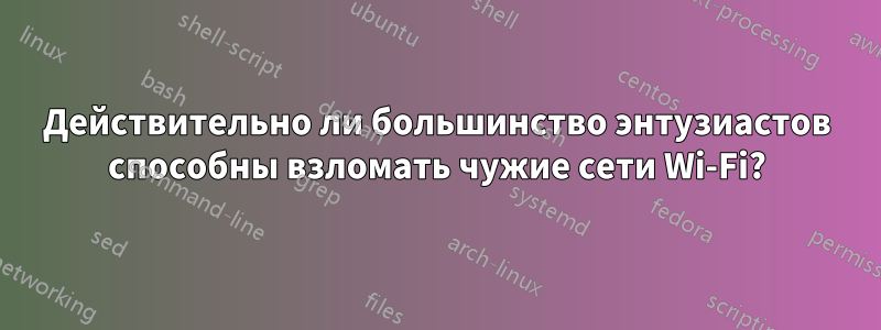 Действительно ли большинство энтузиастов способны взломать чужие сети Wi-Fi?