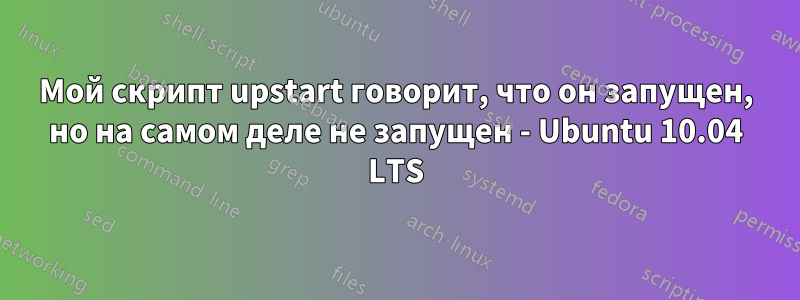 Мой скрипт upstart говорит, что он запущен, но на самом деле не запущен - Ubuntu 10.04 LTS