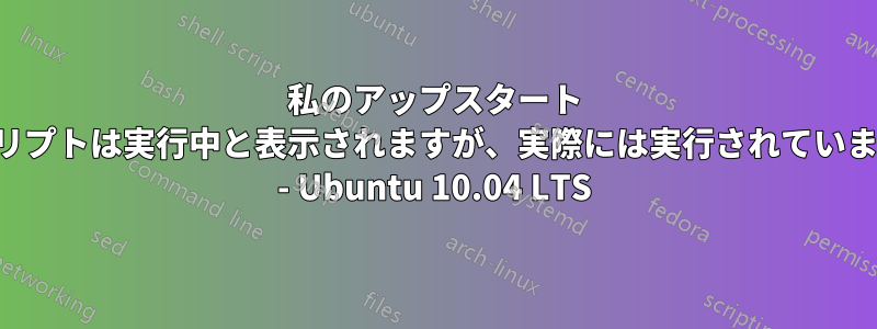 私のアップスタート スクリプトは実行中と表示されますが、実際には実行されていません - Ubuntu 10.04 LTS