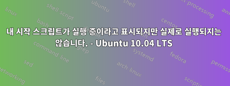 내 시작 스크립트가 실행 중이라고 표시되지만 실제로 실행되지는 않습니다. - Ubuntu 10.04 LTS