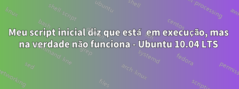 Meu script inicial diz que está em execução, mas na verdade não funciona - Ubuntu 10.04 LTS