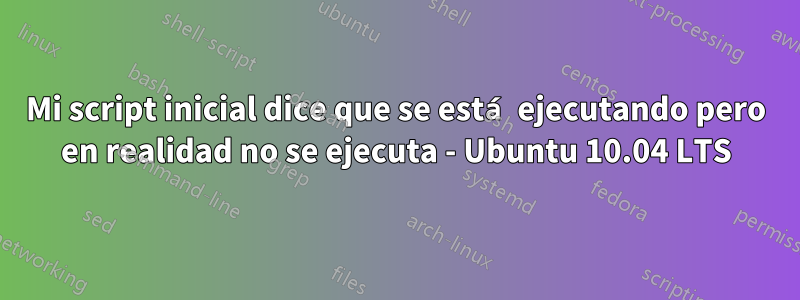 Mi script inicial dice que se está ejecutando pero en realidad no se ejecuta - Ubuntu 10.04 LTS