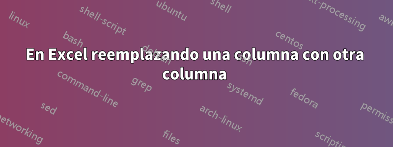 En Excel reemplazando una columna con otra columna