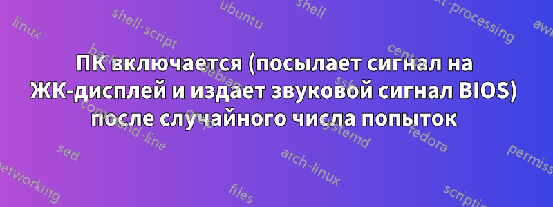 ПК включается (посылает сигнал на ЖК-дисплей и издает звуковой сигнал BIOS) после случайного числа попыток