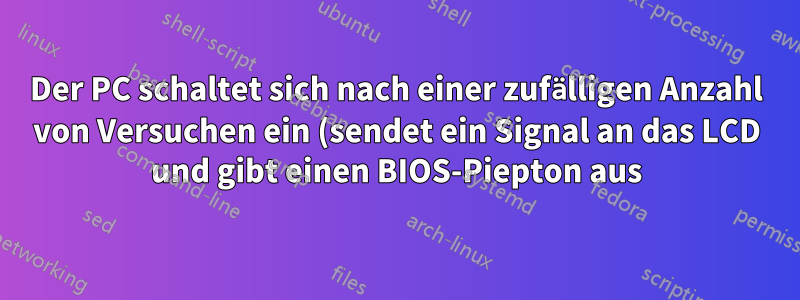 Der PC schaltet sich nach einer zufälligen Anzahl von Versuchen ein (sendet ein Signal an das LCD und gibt einen BIOS-Piepton aus).