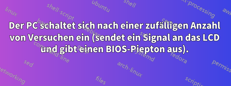 Der PC schaltet sich nach einer zufälligen Anzahl von Versuchen ein (sendet ein Signal an das LCD und gibt einen BIOS-Piepton aus).