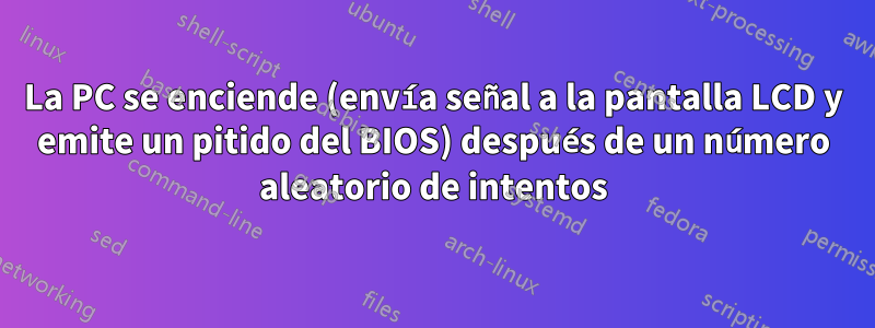 La PC se enciende (envía señal a la pantalla LCD y emite un pitido del BIOS) después de un número aleatorio de intentos