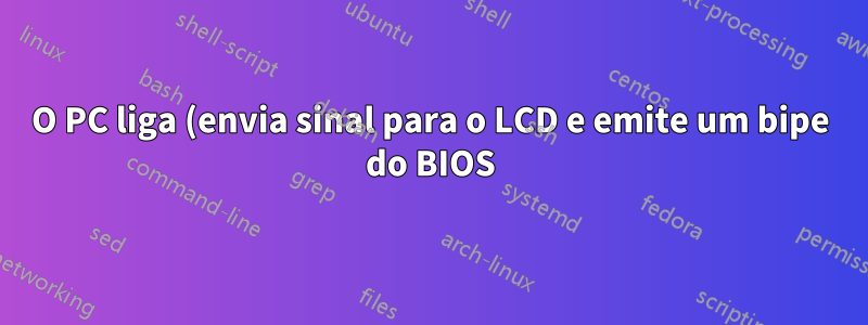 O PC liga (envia sinal para o LCD e emite um bipe do BIOS) após um número aleatório de tentativas
