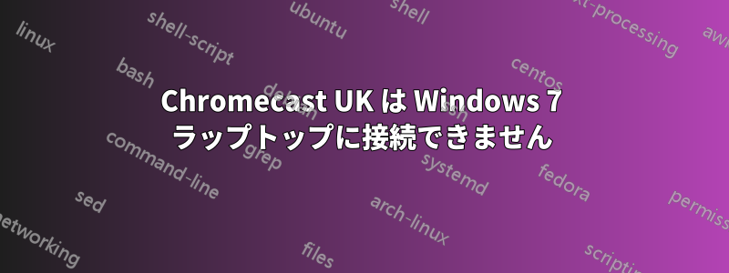 Chromecast UK は Windows 7 ラップトップに接続できません