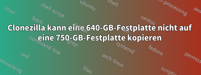 Clonezilla kann eine 640-GB-Festplatte nicht auf eine 750-GB-Festplatte kopieren