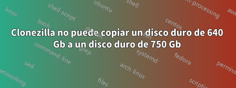 Clonezilla no puede copiar un disco duro de 640 Gb a un disco duro de 750 Gb