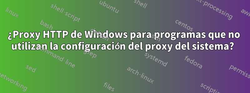 ¿Proxy HTTP de Windows para programas que no utilizan la configuración del proxy del sistema? 