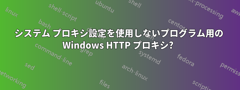 システム プロキシ設定を使用しないプログラム用の Windows HTTP プロキシ? 