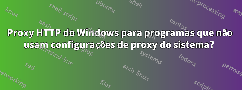 Proxy HTTP do Windows para programas que não usam configurações de proxy do sistema? 