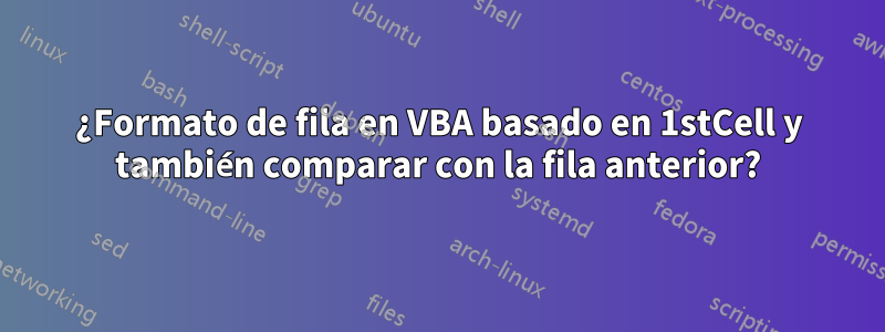 ¿Formato de fila en VBA basado en 1stCell y también comparar con la fila anterior?