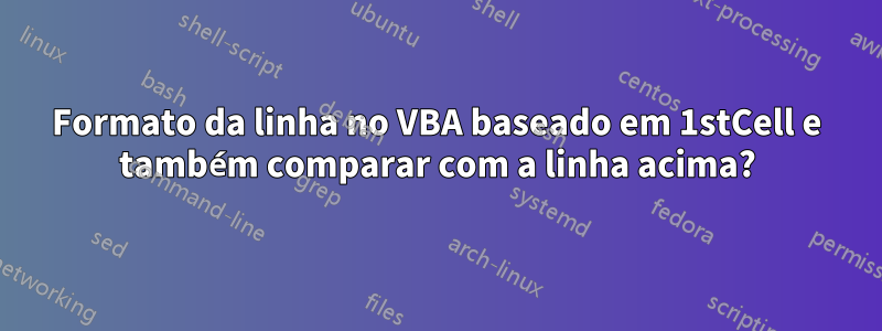 Formato da linha no VBA baseado em 1stCell e também comparar com a linha acima?