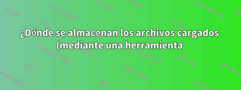 ¿Dónde se almacenan los archivos cargados (mediante una herramienta) desde una ubicación remota?