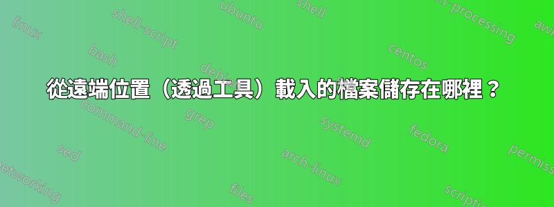 從遠端位置（透過工具）載入的檔案儲存在哪裡？