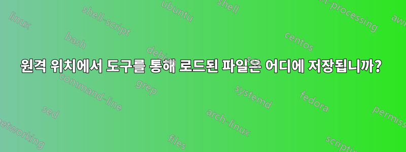 원격 위치에서 도구를 통해 로드된 파일은 어디에 저장됩니까?