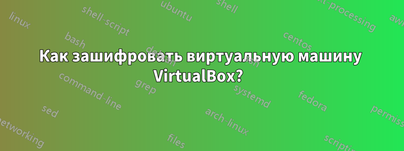 Как зашифровать виртуальную машину VirtualBox? 