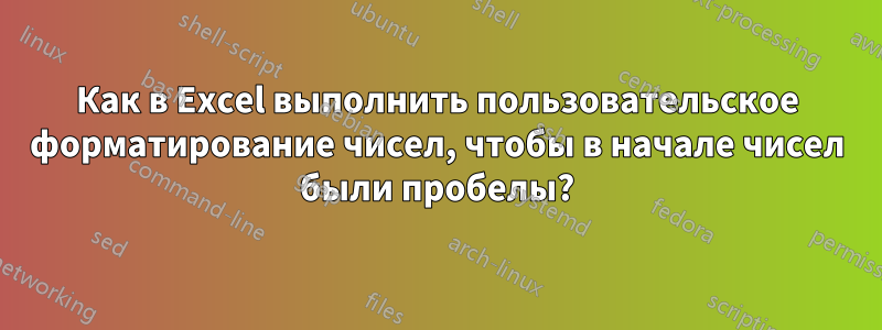 Как в Excel выполнить пользовательское форматирование чисел, чтобы в начале чисел были пробелы?