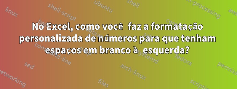 No Excel, como você faz a formatação personalizada de números para que tenham espaços em branco à esquerda?