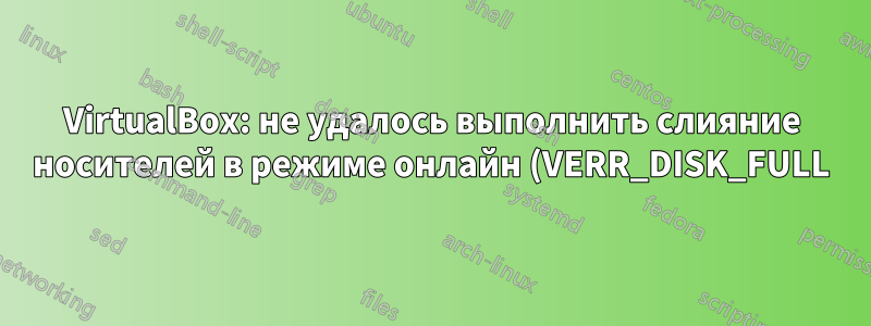 VirtualBox: не удалось выполнить слияние носителей в режиме онлайн (VERR_DISK_FULL)