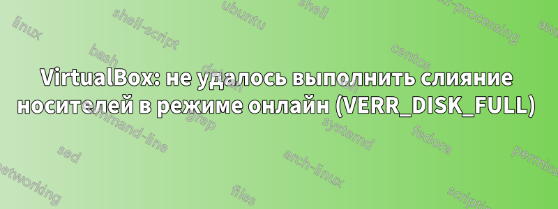 VirtualBox: не удалось выполнить слияние носителей в режиме онлайн (VERR_DISK_FULL)