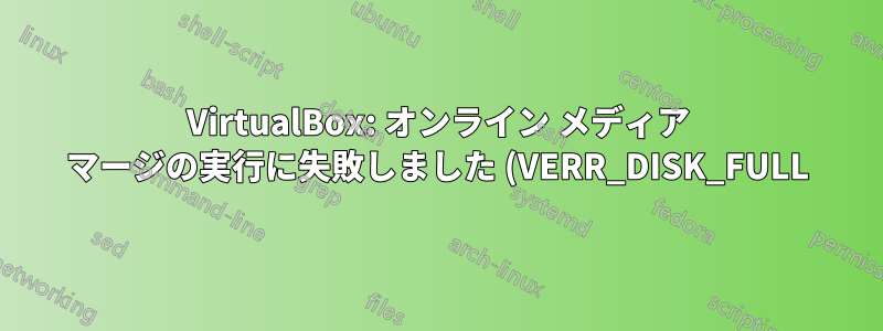 VirtualBox: オンライン メディア マージの実行に失敗しました (VERR_DISK_FULL)