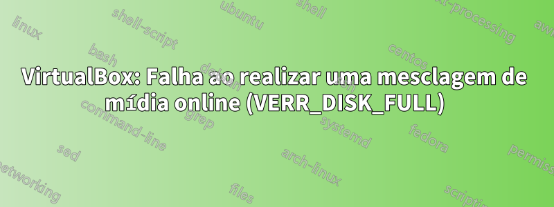 VirtualBox: Falha ao realizar uma mesclagem de mídia online (VERR_DISK_FULL)