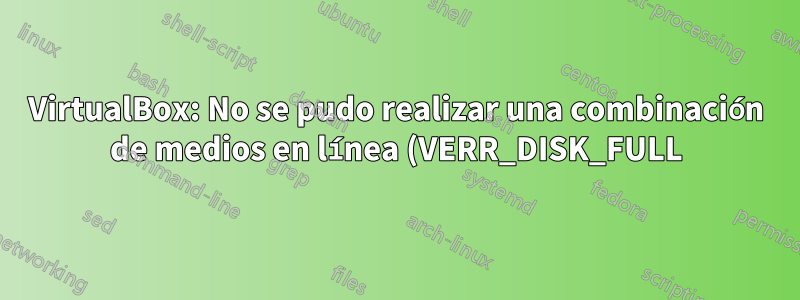VirtualBox: No se pudo realizar una combinación de medios en línea (VERR_DISK_FULL)