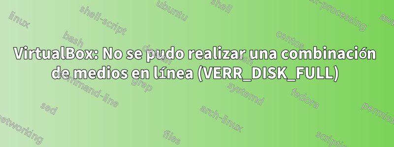 VirtualBox: No se pudo realizar una combinación de medios en línea (VERR_DISK_FULL)