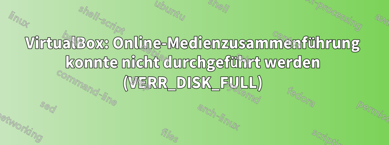 VirtualBox: Online-Medienzusammenführung konnte nicht durchgeführt werden (VERR_DISK_FULL)