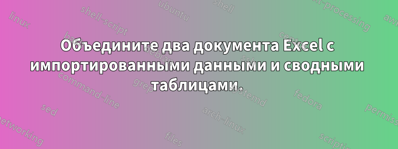 Объедините два документа Excel с импортированными данными и сводными таблицами.