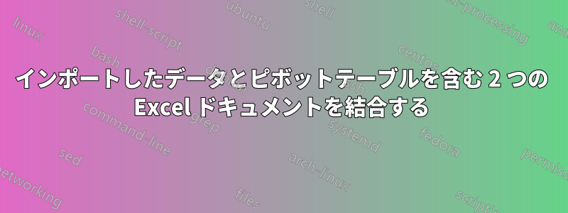 インポートしたデータとピボットテーブルを含む 2 つの Excel ドキュメントを結合する