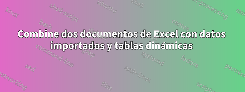 Combine dos documentos de Excel con datos importados y tablas dinámicas